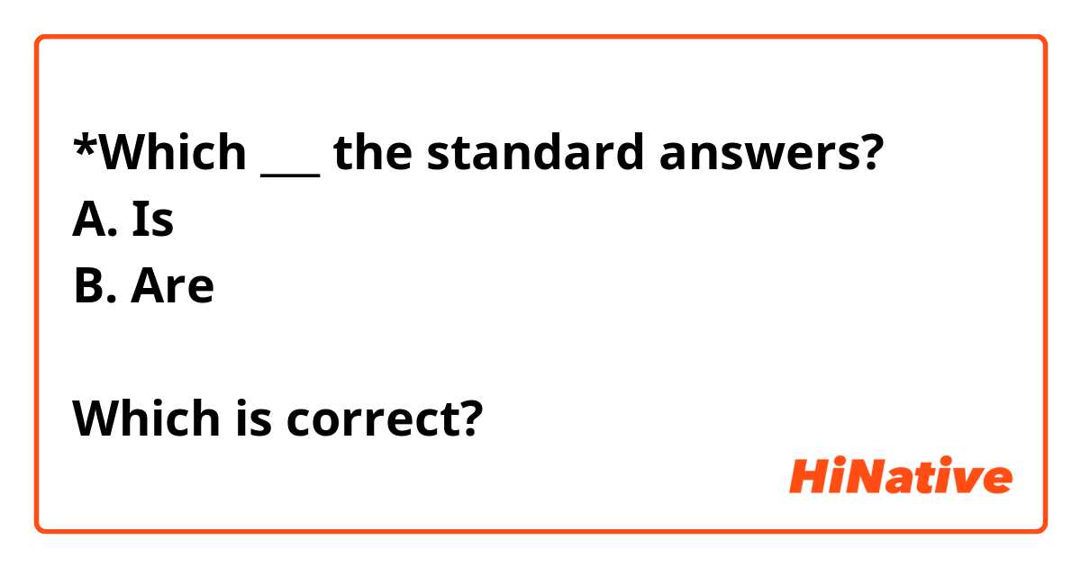 *Which ___ the standard answers?
A. Is
B. Are

Which is correct?