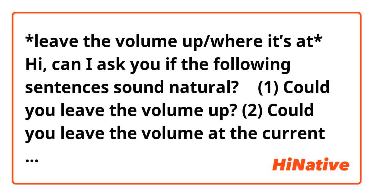 *leave the volume up/where it’s at*

Hi, can I ask you if the following sentences sound natural? 🙂

(1) Could you leave the volume up? 

(2) Could you leave the volume at the current level? 
