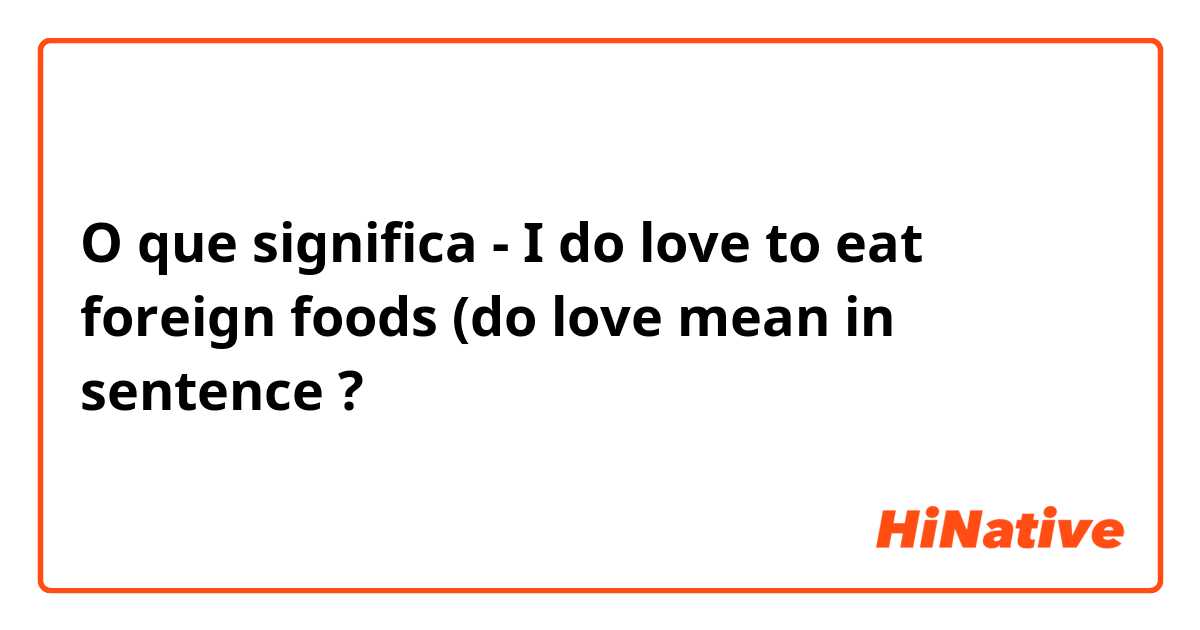 O que significa -
I do love to eat foreign foods (do love mean in sentence?