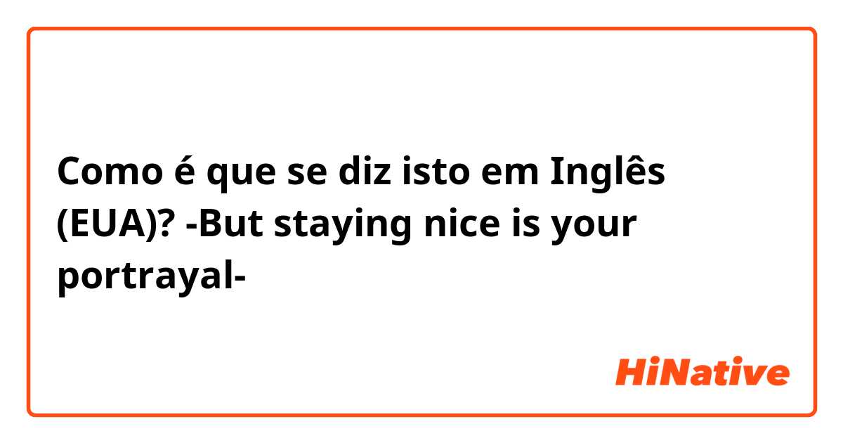 Como é que se diz isto em Inglês (EUA)? -But staying nice is your portrayal-