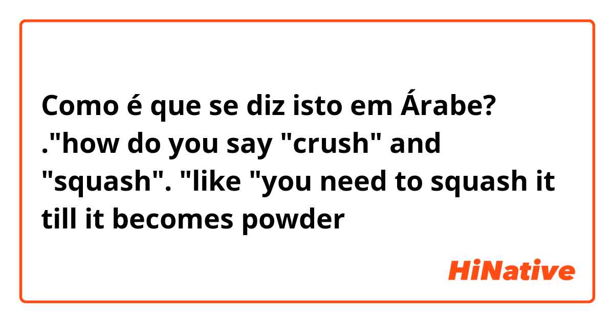 Como é que se diz isto em Árabe? ."how do you say "crush" and "squash". 
"like "you need to squash it till it becomes powder