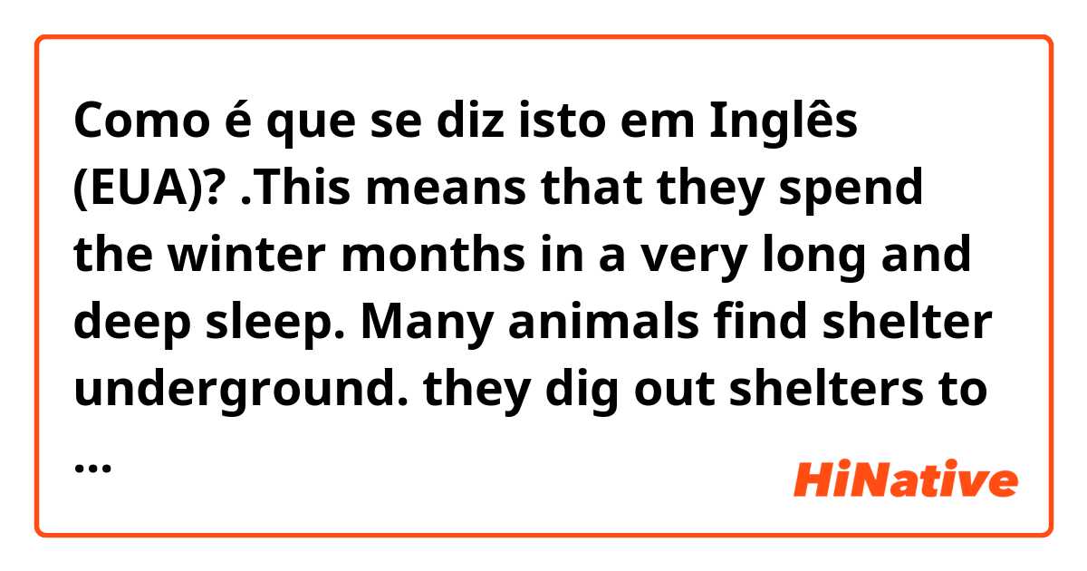Como é que se diz isto em Inglês (EUA)? .This means that they spend the winter months in a very long and deep sleep. Many animals find shelter underground. they dig out shelters to sleep in. Animals that can not dig find cracks or holes at the base trees and bushes.