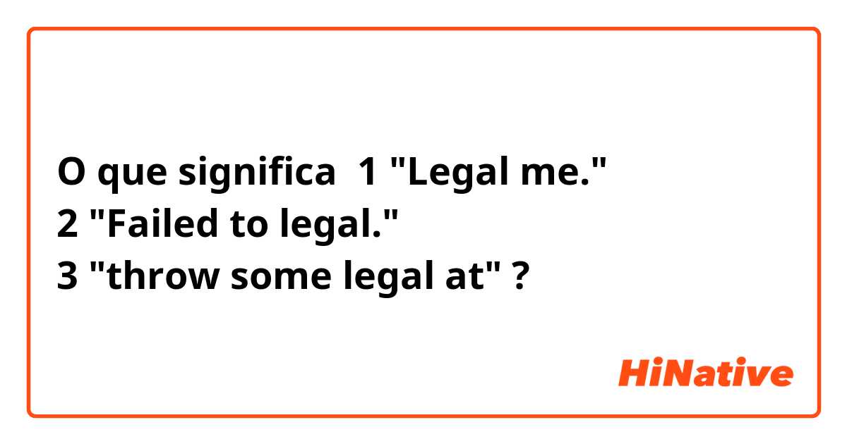 O que significa 1 "Legal me."
2 "Failed to legal."
3 "throw some legal at"?
