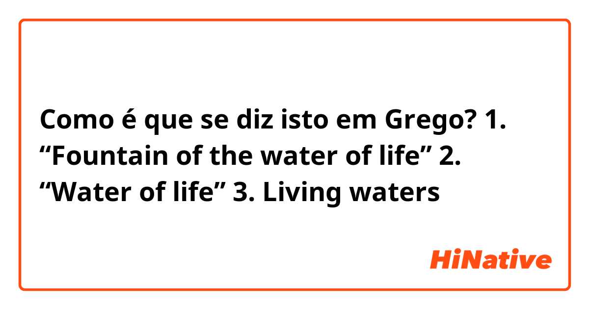 Como é que se diz isto em Grego? 1. “Fountain of the water of life”

2. “Water of life”

3. Living waters 

