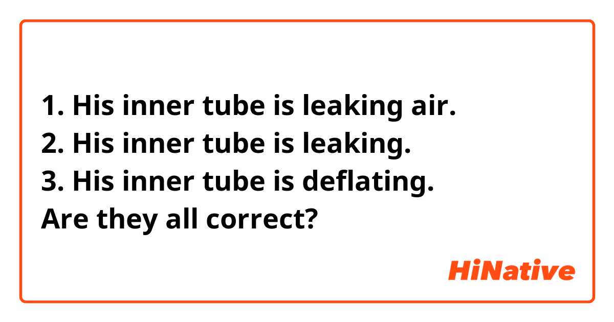 1. His inner tube is leaking air.
2. His inner tube is leaking.
3. His inner tube is deflating.
Are they all correct?