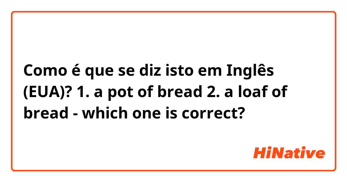 Como é que se diz isto em Inglês (EUA)? 1. a pot of bread 2. a loaf of bread  - which one is correct?