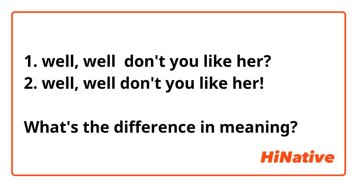 1. well, well  don't you like her?
2. well, well don't you like her!

What's the difference in meaning?