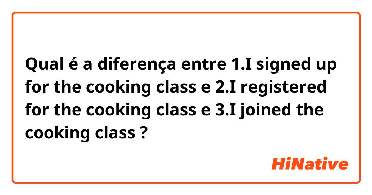 Qual é a diferença entre 1.I signed up for the cooking class e 2.I registered for the cooking class e 3.I joined the cooking class ?