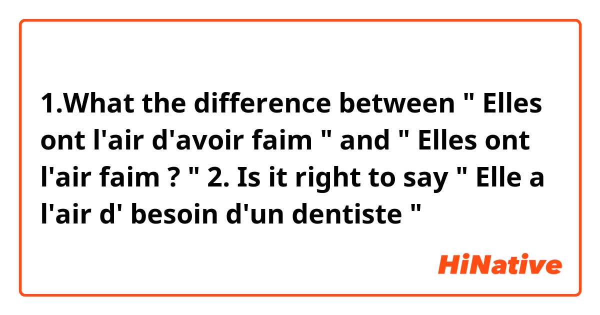 1.What the difference between " Elles ont l'air d'avoir faim " and " Elles ont l'air faim ? "

2. Is it right to say " Elle a l'air d' besoin d'un dentiste " 