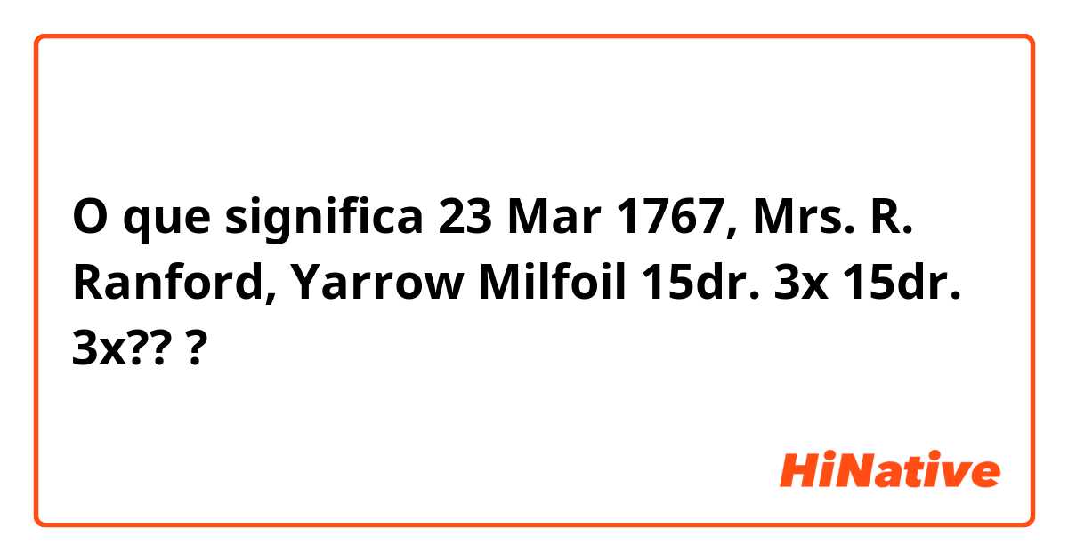O que significa 23 Mar 1767, Mrs. R. Ranford, Yarrow Milfoil 15dr. 3x

15dr. 3x???