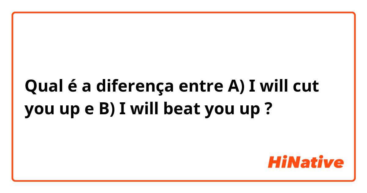 Qual é a diferença entre A) I will cut you up e B) I will beat you up ?