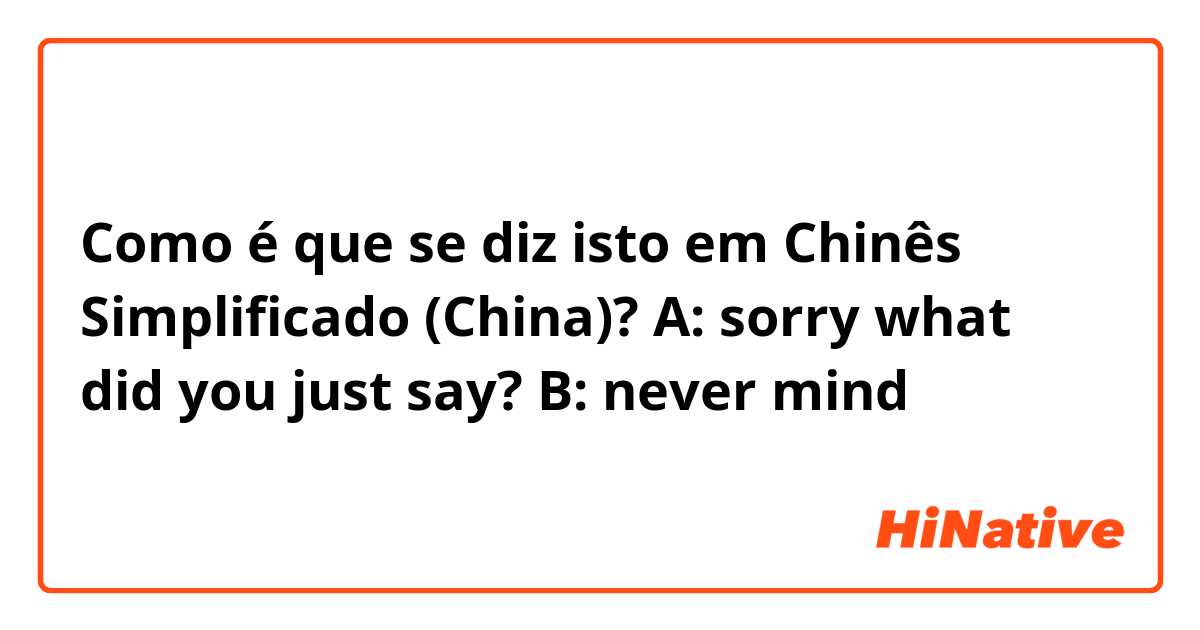 Como é que se diz isto em Chinês Simplificado (China)? A: sorry what did you just say? B: never mind