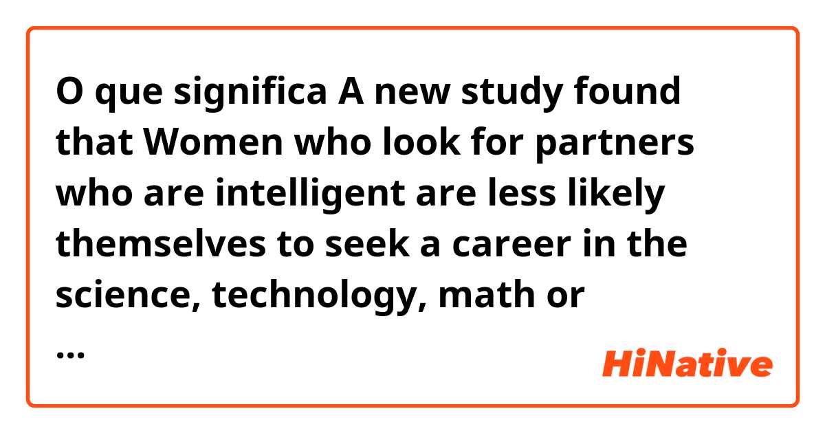 O que significa A new study found that Women who look for partners who are intelligent are less likely themselves to seek a career in the science, technology, math or engineering.?