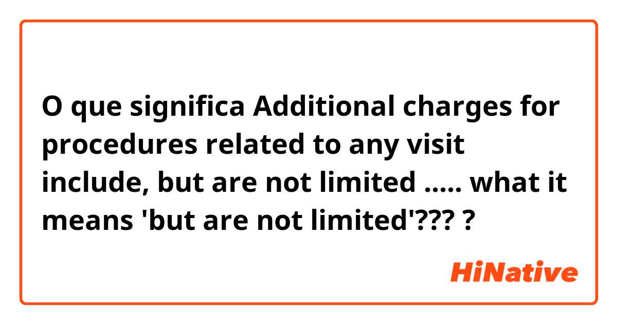 O que significa Additional charges for procedures related to any visit include, but are not limited ..... what it means 'but are not limited'????
