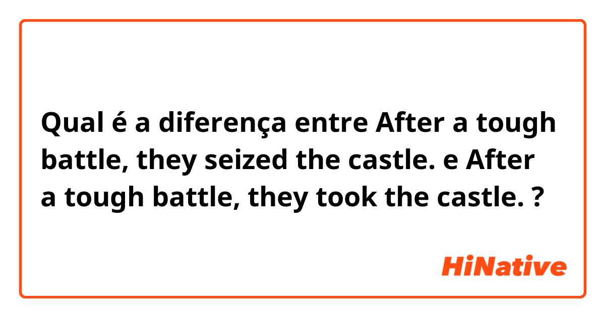 Qual é a diferença entre After a tough battle, they seized the castle. e After a tough battle, they took the castle. ?