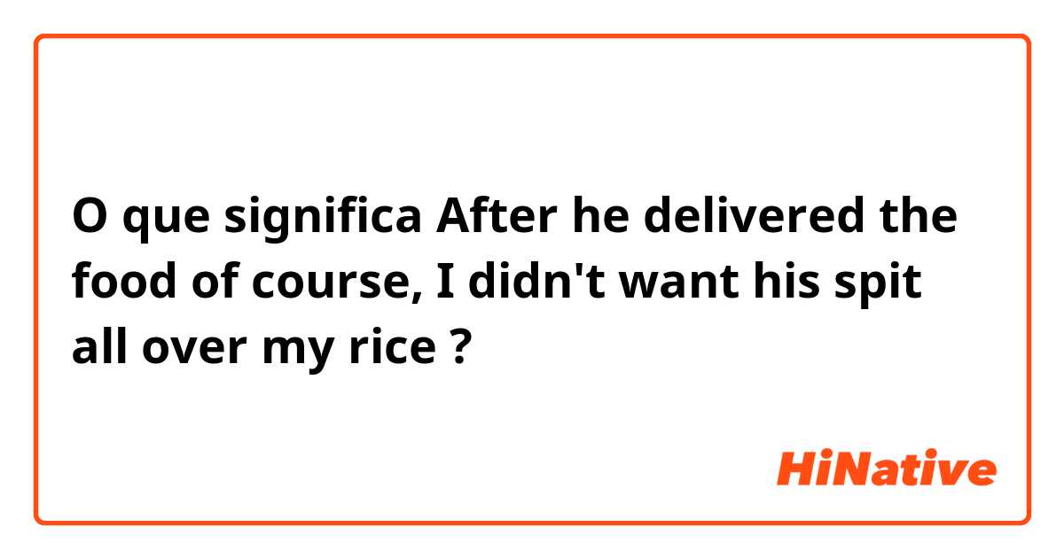 O que significa After he delivered the food of course, I didn't want his spit all over my rice?