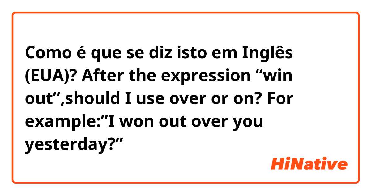 Como é que se diz isto em Inglês (EUA)? After the expression “win out”,should I use over or on?
For example:”I won out over you yesterday?”
