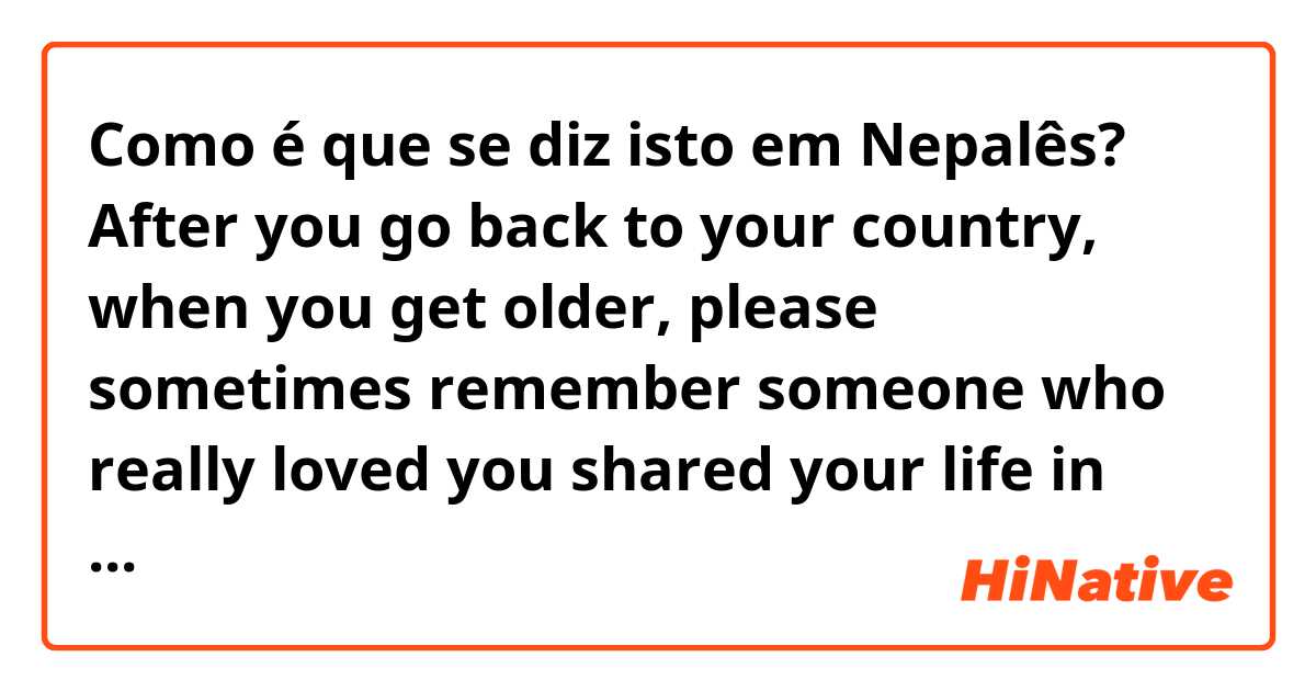 Como é que se diz isto em Nepalês? After you go back to your country, when you get older, please sometimes remember someone who really loved you shared your life in your days in Japan. 