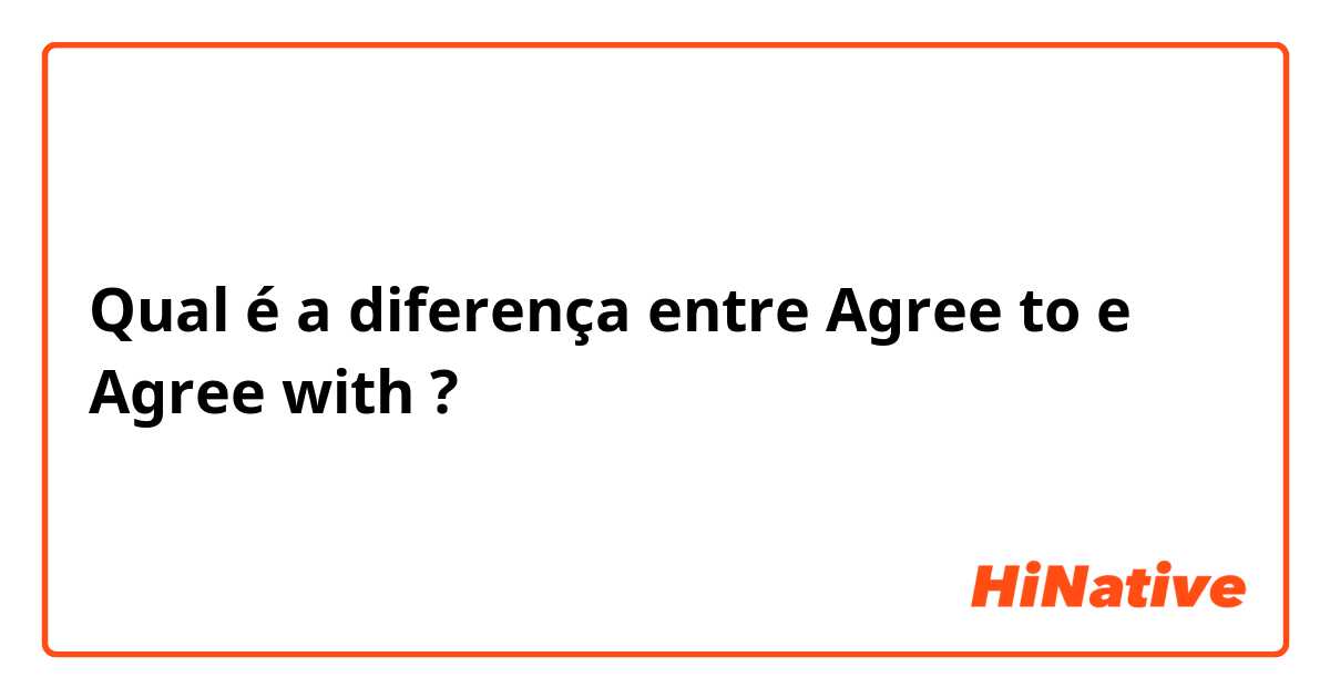 Qual é a diferença entre Agree to e Agree with ?