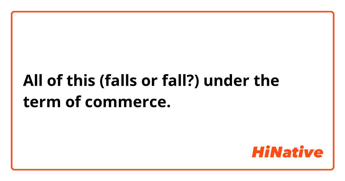 All of this (falls or fall?) under the term of commerce.