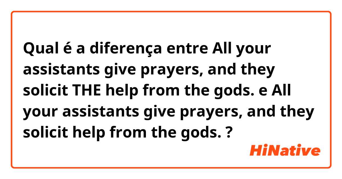 Qual é a diferença entre All your assistants give prayers, and they solicit THE help from the gods. e All your assistants give prayers, and they solicit help from the gods. ?