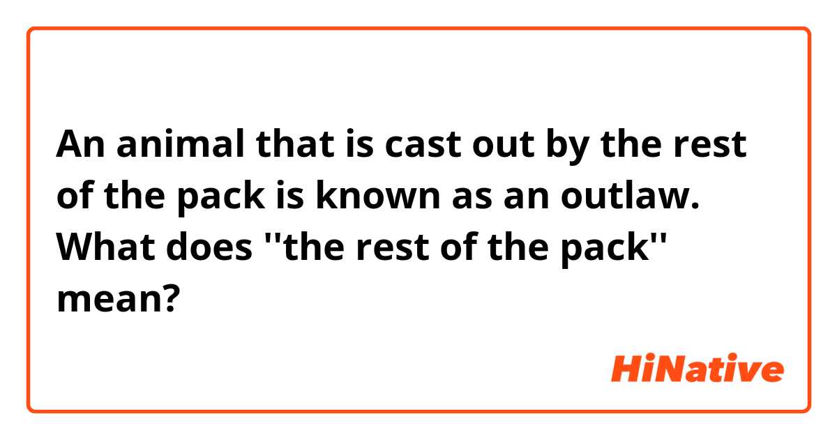 An animal that is cast out by the rest of the pack is known as an outlaw.

What does ''the rest of the pack'' mean?