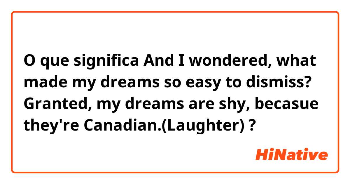 O que significa And I wondered, what made my dreams so easy to dismiss? Granted, my dreams are shy, becasue they're Canadian.(Laughter)?
