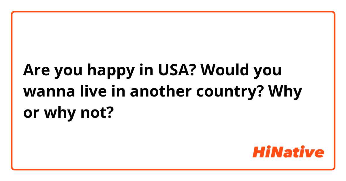 Are you happy in USA? Would you wanna live in another country? Why or why not?