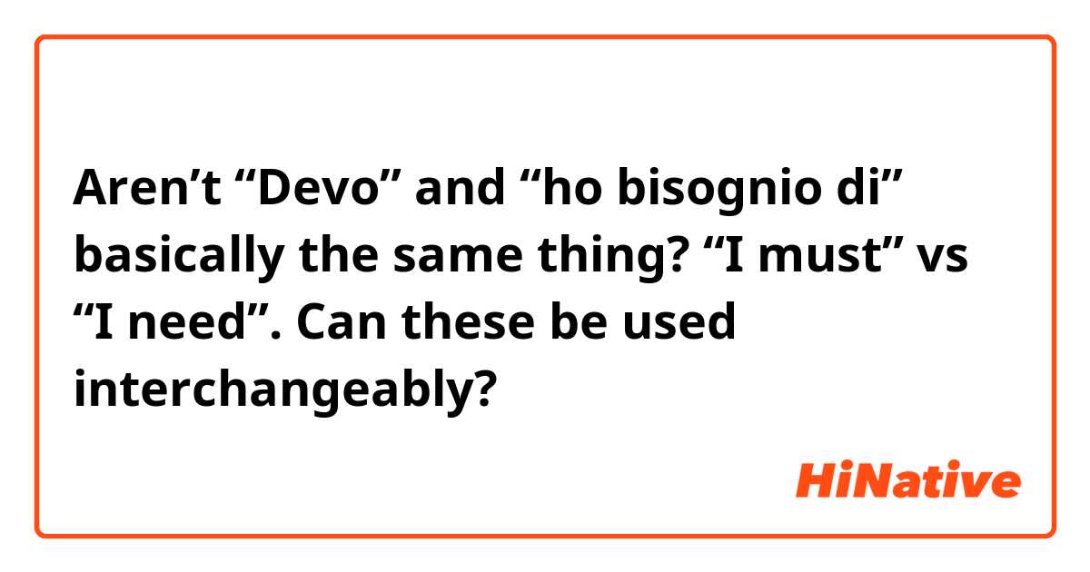 Aren’t “Devo” and “ho bisognio di” basically the same thing? “I must” vs “I need”. Can these be used interchangeably?