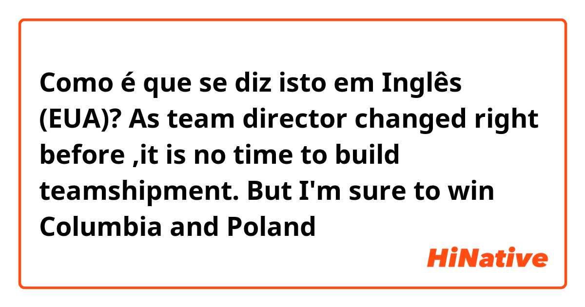 Como é que se diz isto em Inglês (EUA)? As team director changed right before ,it is no time to build teamshipment. But I'm sure to win Columbia and Poland 