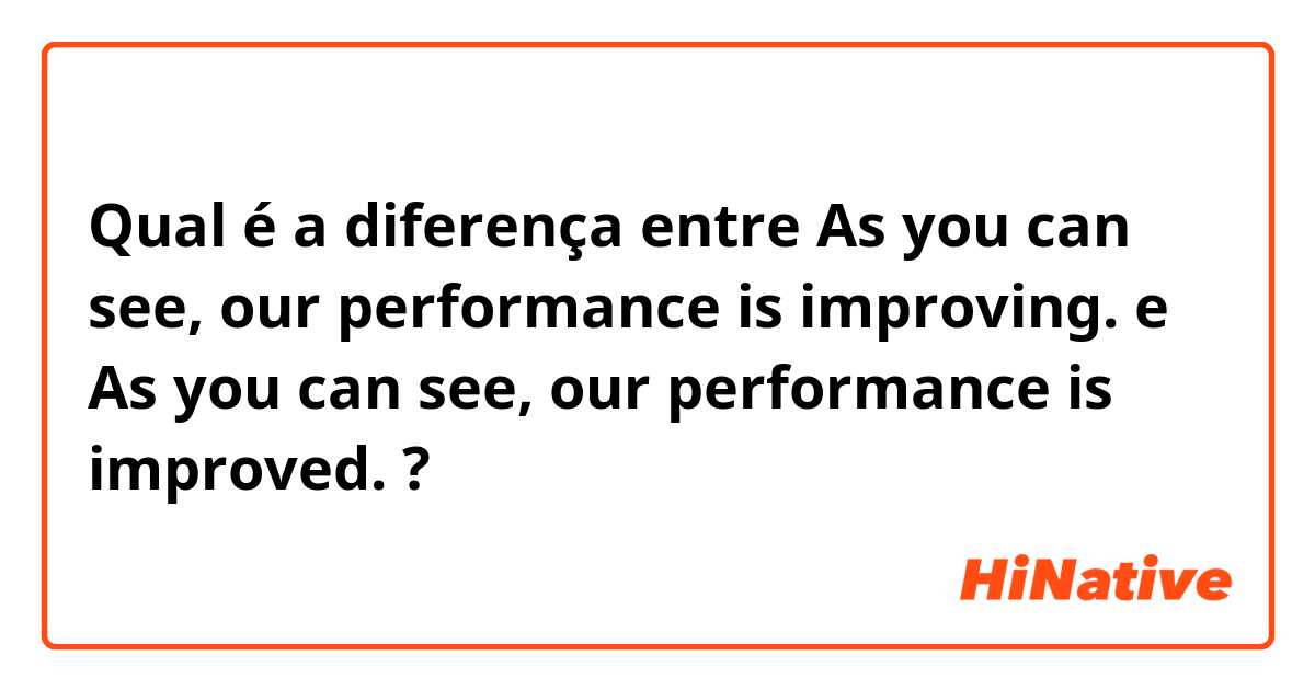 Qual é a diferença entre As you can see, our performance is improving. e As you can see, our performance is improved. ?