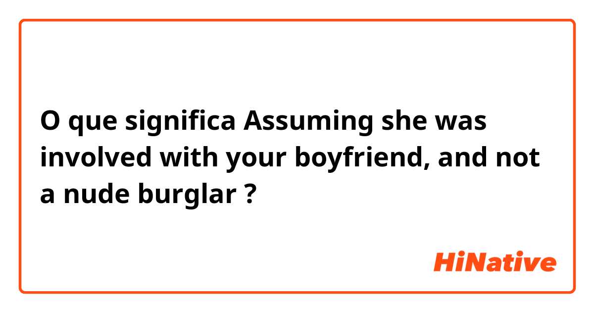 O que significa Assuming she was involved with your boyfriend, and not a nude burglar ?