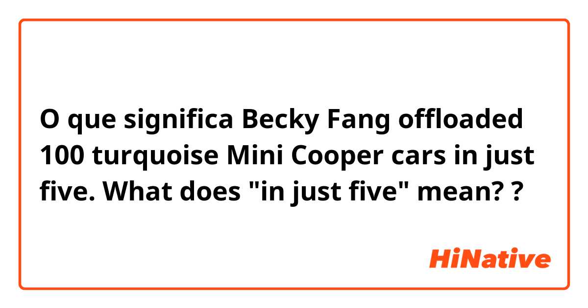 O que significa Becky Fang offloaded 100 turquoise Mini Cooper cars in just five.
 What does "in just five" mean??