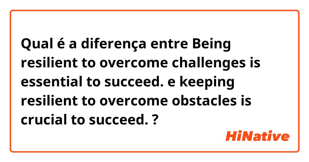 Qual é a diferença entre Being resilient to overcome challenges is essential to succeed. e keeping resilient to overcome obstacles is crucial to succeed. ?