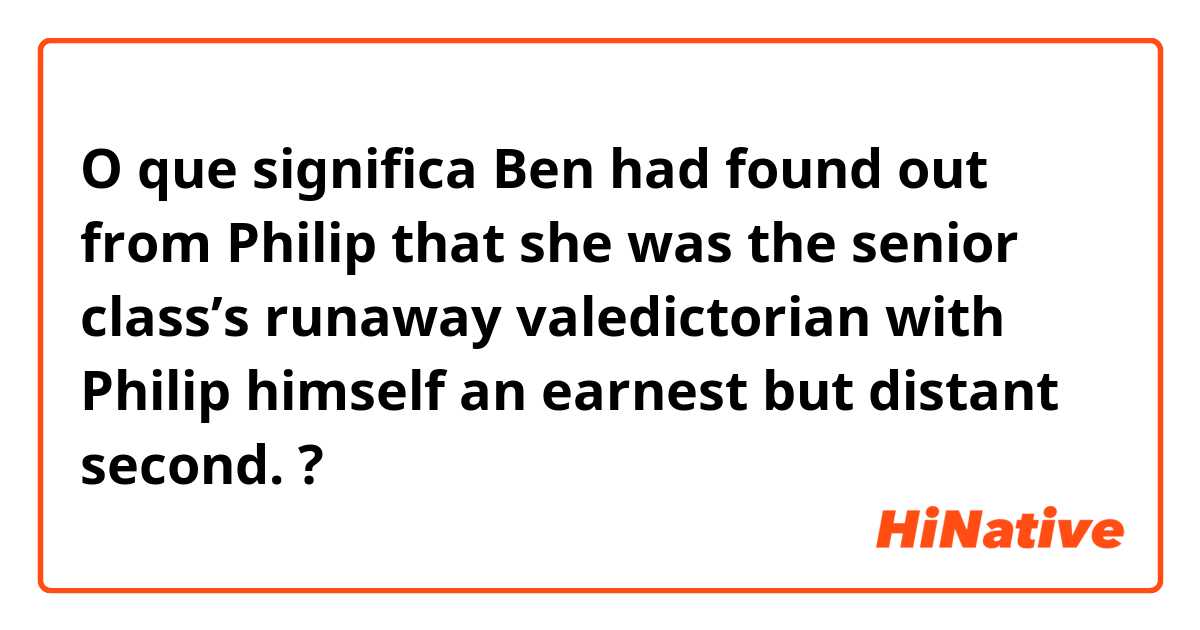 O que significa Ben had found out from Philip that she was the senior class’s runaway valedictorian with Philip himself an earnest but distant second.?