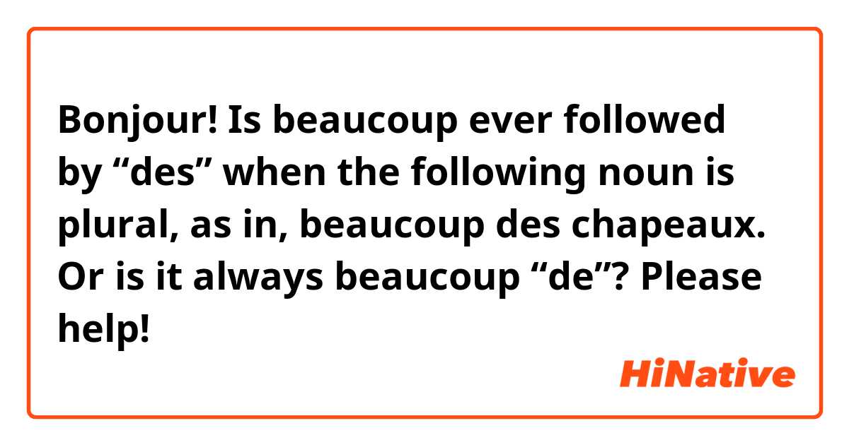 Bonjour! Is beaucoup ever followed by “des” when the following noun is plural, as in, beaucoup des chapeaux. Or is it always beaucoup “de”? Please help!