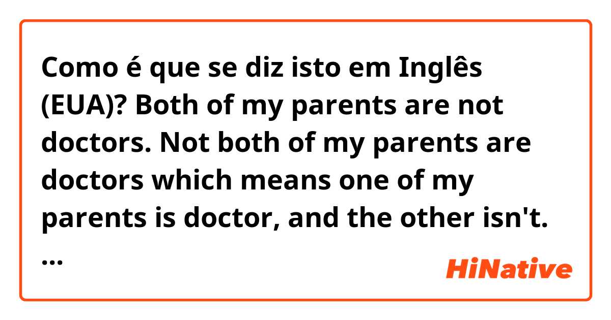 Como é que se diz isto em Inglês (EUA)? Both of my parents are not doctors.

Not both of my parents are doctors

which means one of my parents is doctor, and the other isn't.

which means none of my parents is a doctor?