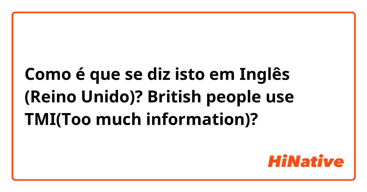 Como é que se diz isto em Inglês (Reino Unido)? British people use TMI(Too much information)?