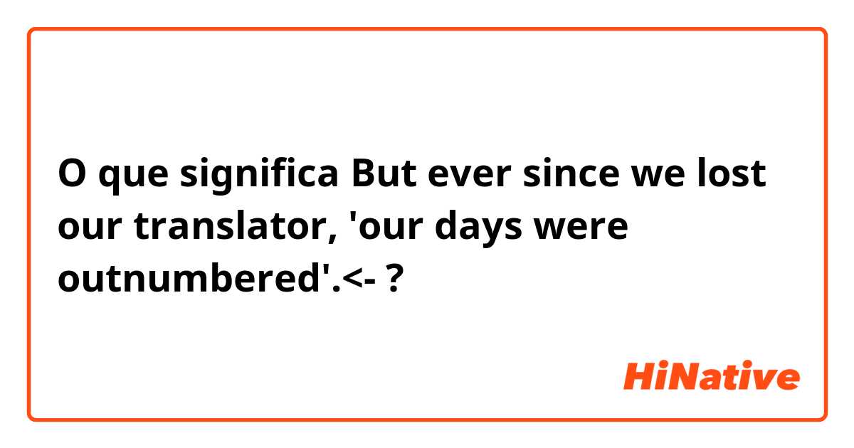 O que significa But ever since we lost our translator, 'our days were outnumbered'.<-?
