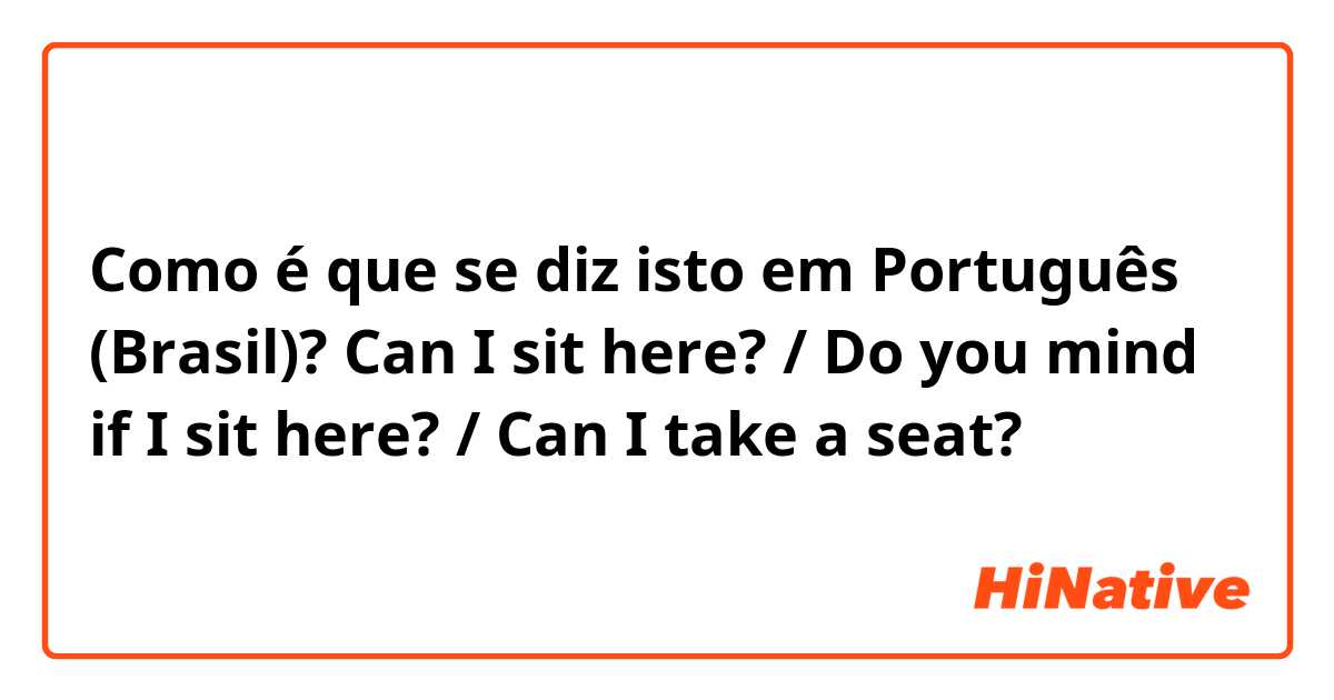 Como é que se diz isto em Português (Brasil)? Can I sit here? / Do you mind if I sit here? / Can I take a seat?