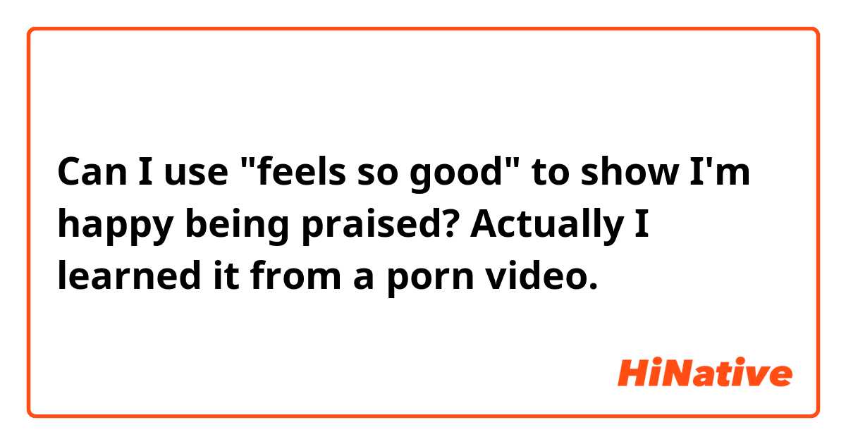 Can I use "feels so good" to show I'm happy being praised? Actually I learned it from a porn video.