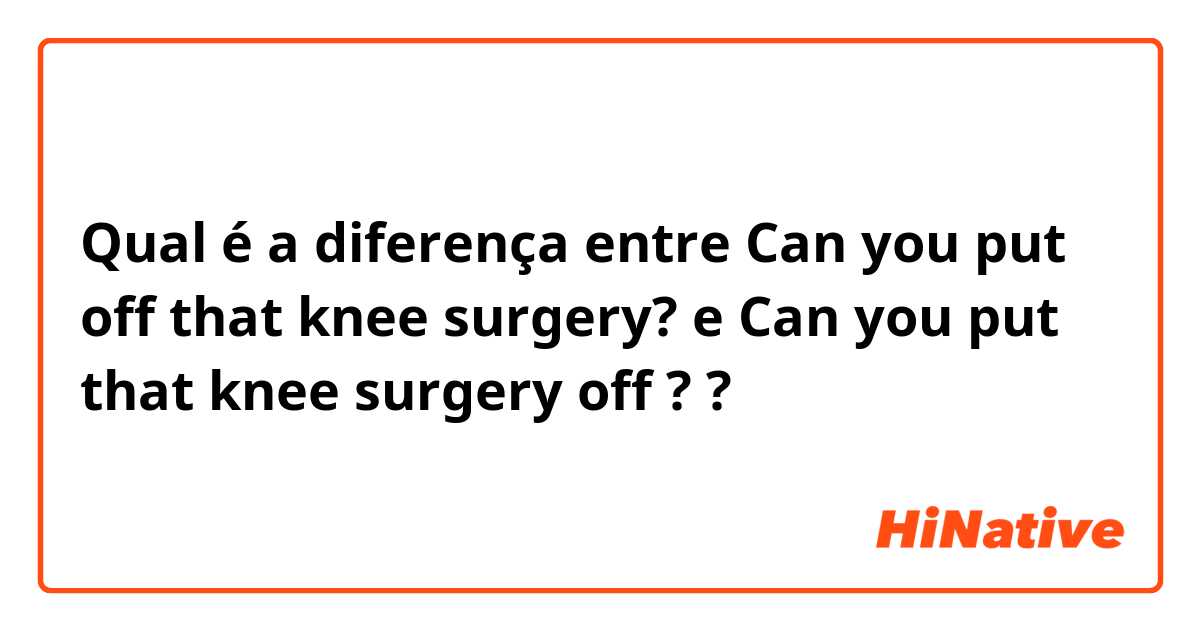 Qual é a diferença entre Can you put off that knee surgery? e Can you put that knee surgery off ? ?