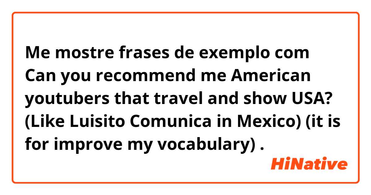 Me mostre frases de exemplo com Can you recommend me American youtubers that travel and show USA? (Like Luisito Comunica in Mexico)   (it is for improve my vocabulary).