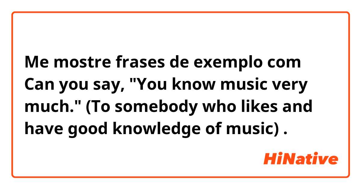Me mostre frases de exemplo com Can you say,
"You know music very much."
(To somebody who likes and have good knowledge of music).