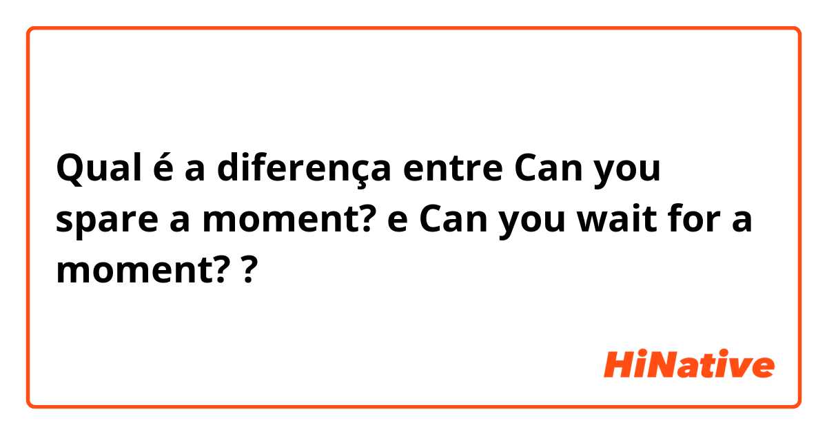Qual é a diferença entre Can you spare a moment? e Can you wait for a moment? ?