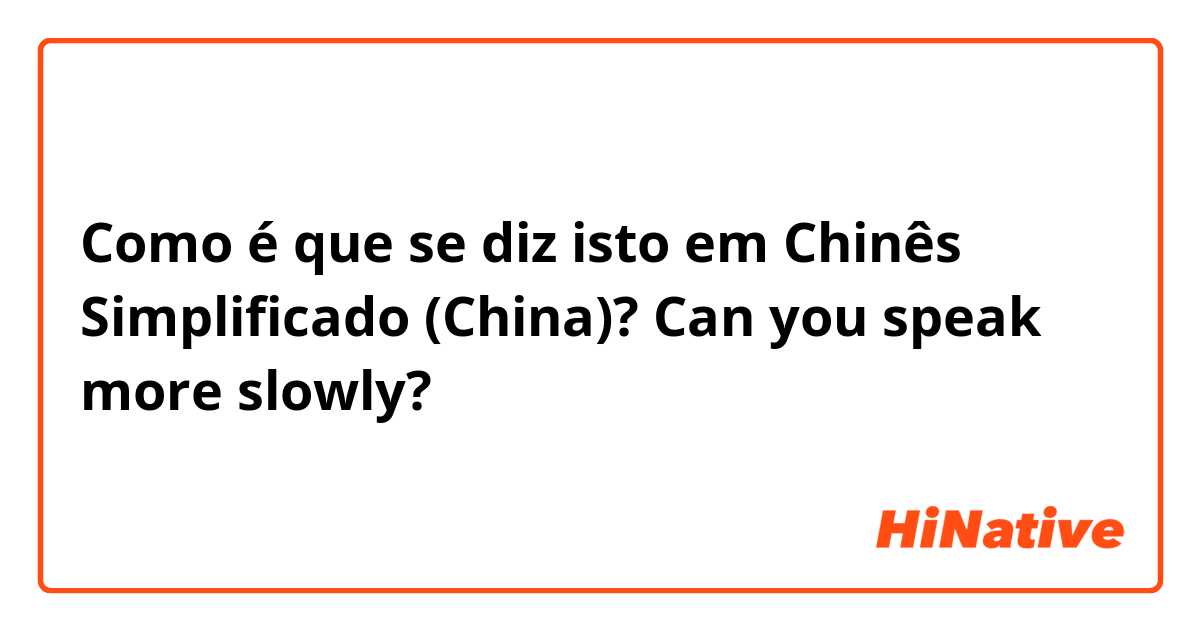 Como é que se diz isto em Chinês Simplificado (China)? Can you speak more slowly?