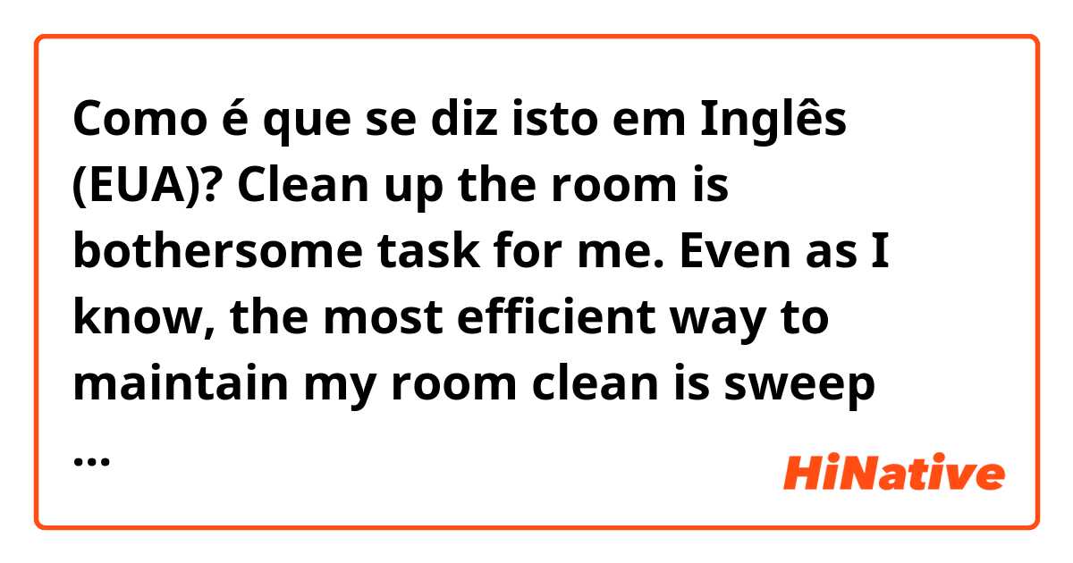 Como é que se diz isto em Inglês (EUA)? Clean up the room is bothersome task for me. Even as I know, the most efficient way to maintain my room clean is sweep away the dirt frequently, I can’t do that.