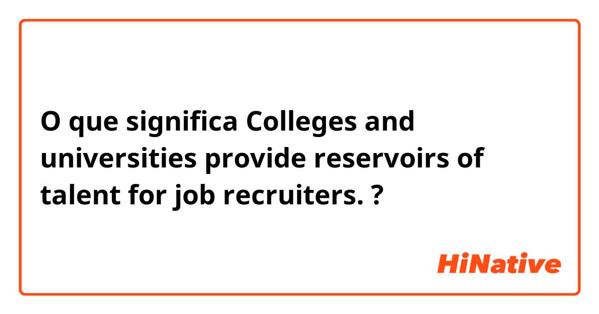 O que significa Colleges and universities provide reservoirs of talent for job recruiters.?