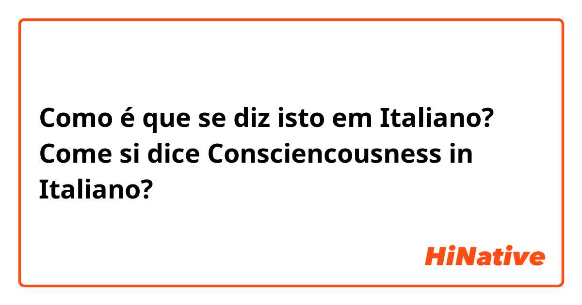 Como é que se diz isto em Italiano? Come si dice Consciencousness in Italiano?