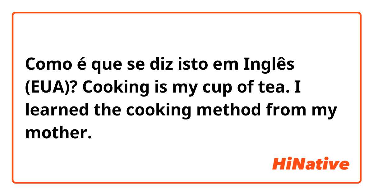 Como é que se diz isto em Inglês (EUA)? Cooking is my cup of tea. I learned the cooking method from my mother.